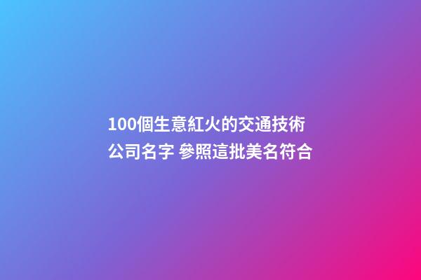 100個生意紅火的交通技術公司名字 參照這批美名符合-第1張-公司起名-玄機派